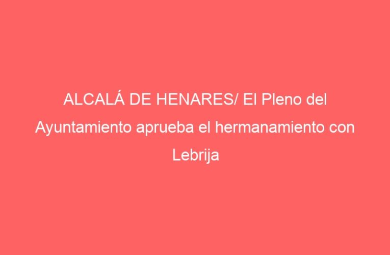 ALCALÁ DE HENARES/ El Pleno del Ayuntamiento aprueba el hermanamiento con Lebrija
