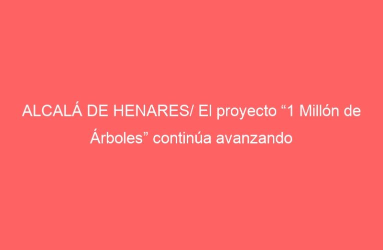 ALCALÁ DE HENARES/ El proyecto “1 Millón de Árboles” continúa avanzando