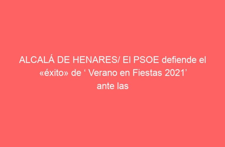 ALCALÁ DE HENARES/ El PSOE defiende el «éxito» de ‘ Verano en Fiestas 2021’ ante las críticas de la oposición