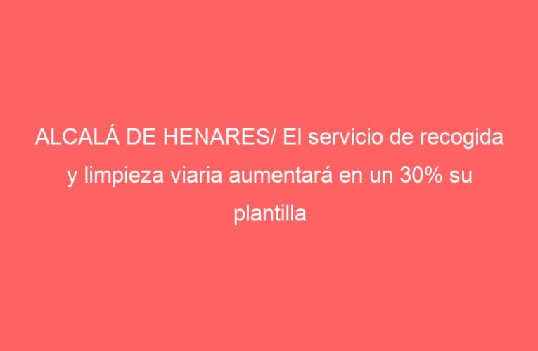 ALCALÁ DE HENARES/ El servicio de recogida y limpieza viaria aumentará en un 30% su plantilla