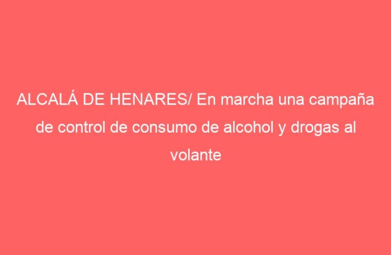 ALCALÁ DE HENARES/ En marcha una campaña de control de consumo de alcohol y drogas al volante