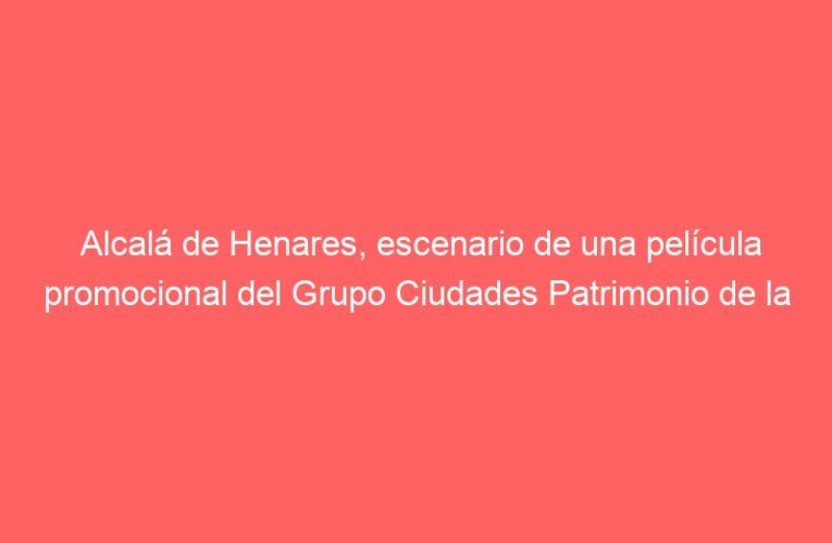 Alcalá de Henares, escenario de una película promocional del Grupo Ciudades Patrimonio de la Humanidad de España