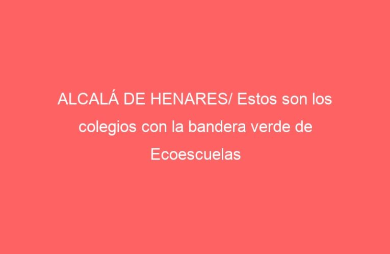 ALCALÁ DE HENARES/ Estos son los colegios con la bandera verde de Ecoescuelas