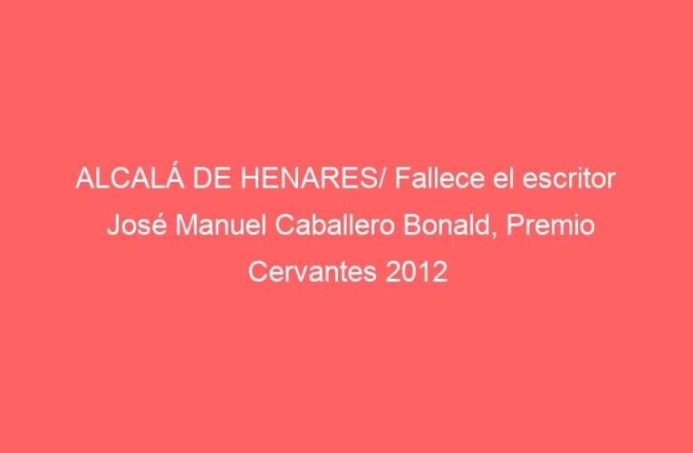 ALCALÁ DE HENARES/ Fallece el escritor José Manuel Caballero Bonald, Premio Cervantes 2012