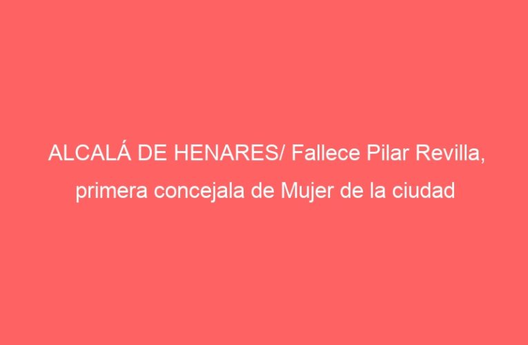 ALCALÁ DE HENARES/ Fallece Pilar Revilla, primera concejala de Mujer de la ciudad