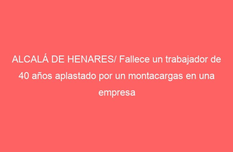 ALCALÁ DE HENARES/ Fallece un trabajador de 40 años aplastado por un montacargas en una empresa