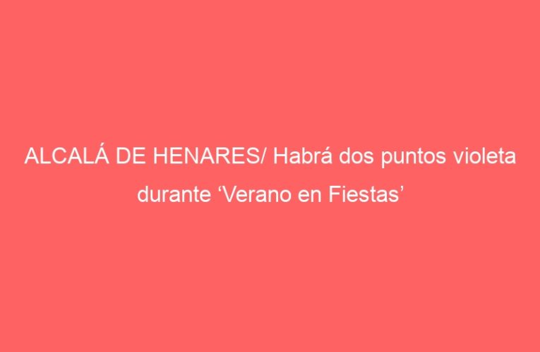 ALCALÁ DE HENARES/ Habrá dos puntos violeta durante ‘Verano en Fiestas’