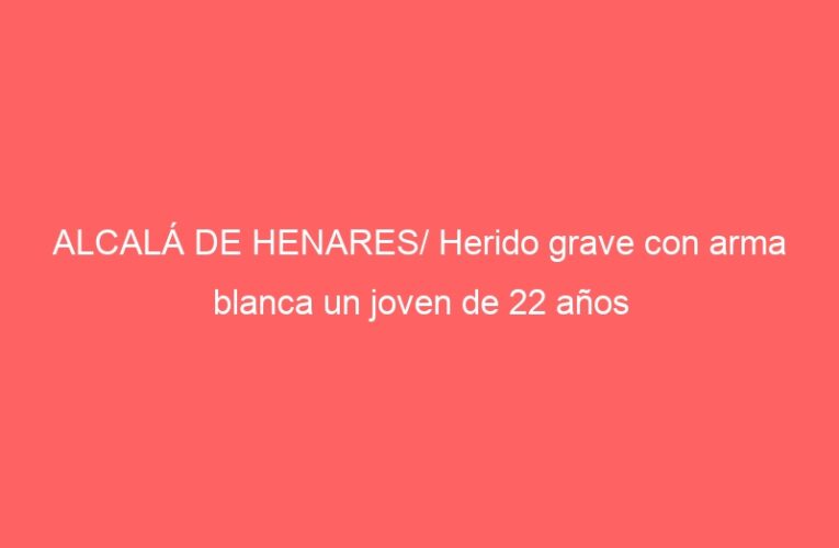 ALCALÁ DE HENARES/ Herido grave con arma blanca un joven de 22 años