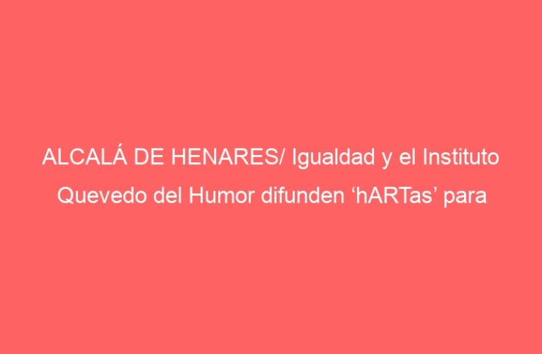 ALCALÁ DE HENARES/ Igualdad y el Instituto Quevedo del Humor difunden ‘hARTas’ para visibilizar a la mujer