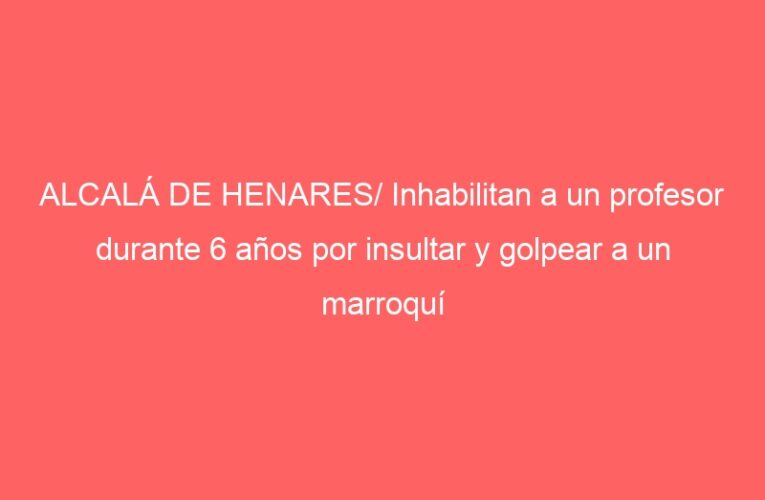 ALCALÁ DE HENARES/ Inhabilitan a un profesor durante 6 años por insultar y golpear a un marroquí