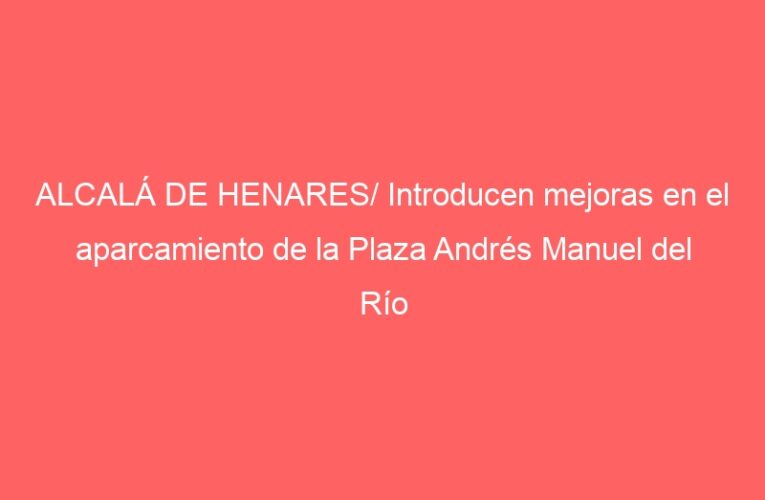 ALCALÁ DE HENARES/ Introducen mejoras en el aparcamiento de la Plaza Andrés Manuel del Río