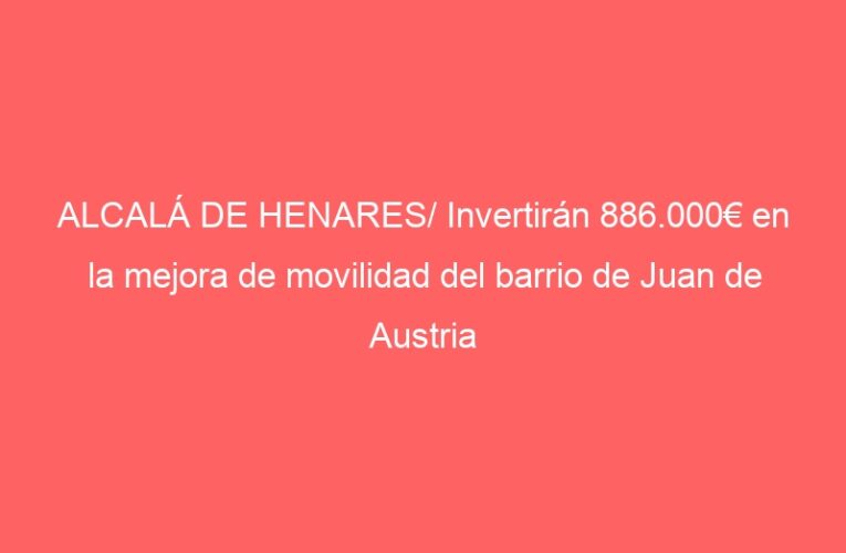 ALCALÁ DE HENARES/ Invertirán 886.000€ en la mejora de movilidad del barrio de Juan de Austria y Ronda Fiscal