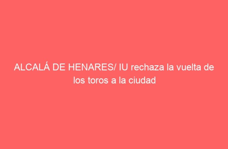 ALCALÁ DE HENARES/ IU rechaza la vuelta de los toros a la ciudad