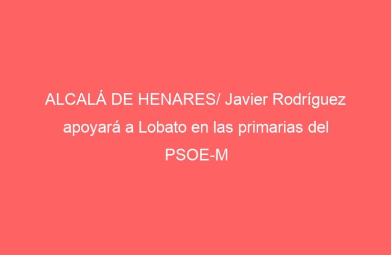 ALCALÁ DE HENARES/ Javier Rodríguez apoyará a Lobato en las primarias del PSOE-M