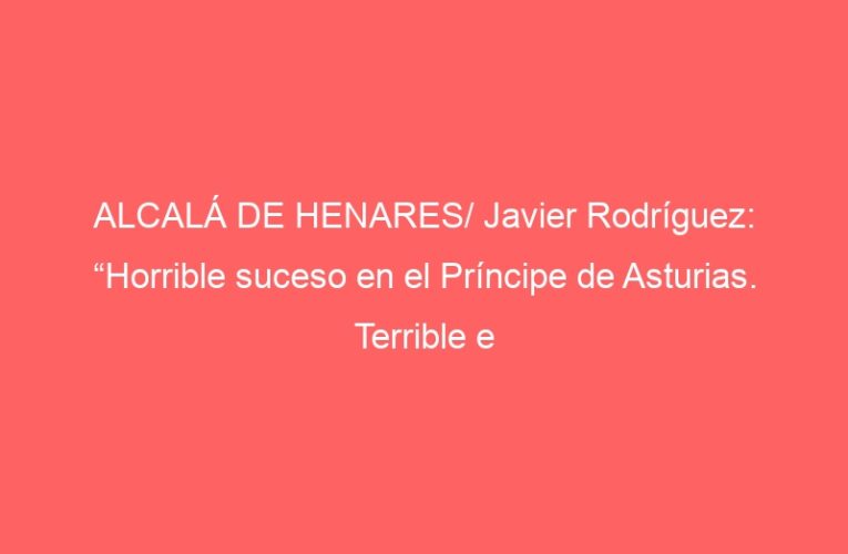 ALCALÁ DE HENARES/ Javier Rodríguez: “Horrible suceso en el Príncipe de Asturias. Terrible e incomprensible”