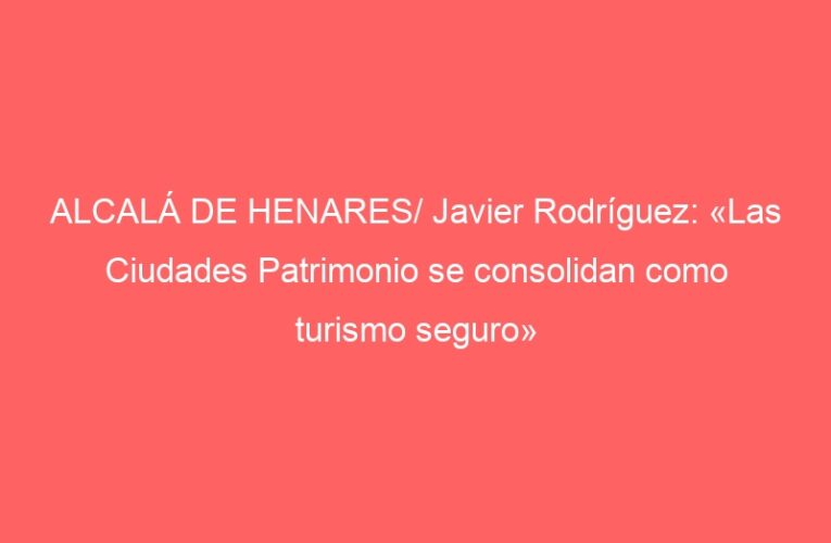 ALCALÁ DE HENARES/ Javier Rodríguez: «Las Ciudades Patrimonio se consolidan como turismo seguro»