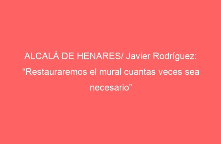ALCALÁ DE HENARES/ Javier Rodríguez: “Restauraremos el mural cuantas veces sea necesario”