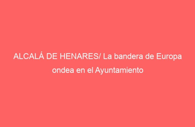 ALCALÁ DE HENARES/ La bandera de Europa ondea en el Ayuntamiento
