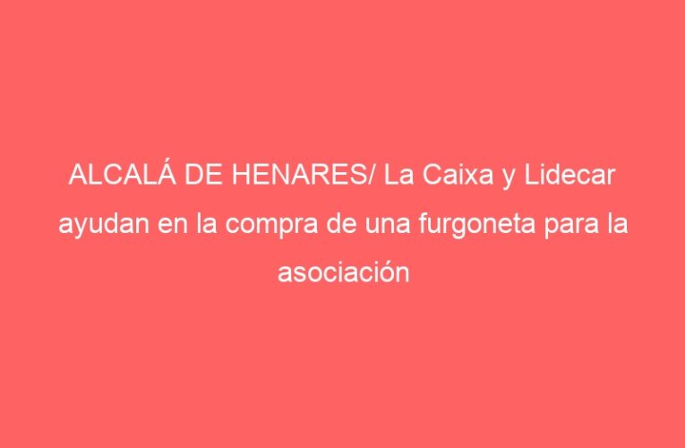 ALCALÁ DE HENARES/ La Caixa y Lidecar ayudan en la compra de una furgoneta para la asociación ‘La Sal de la Tierra’