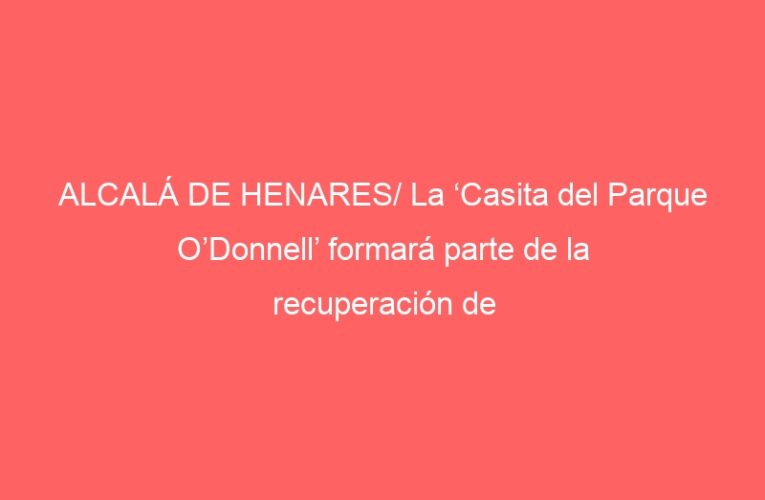 ALCALÁ DE HENARES/ La ‘Casita del Parque O’Donnell’ formará parte de la recuperación de este «histórico» lugar