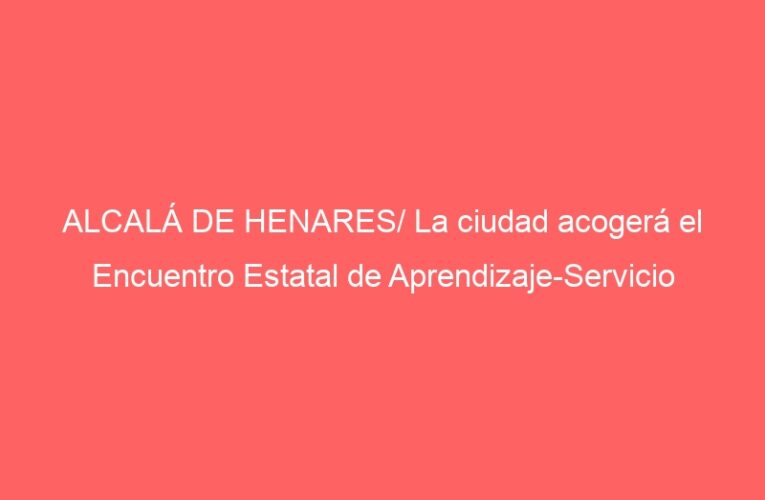 ALCALÁ DE HENARES/ La ciudad acogerá el Encuentro Estatal de Aprendizaje-Servicio