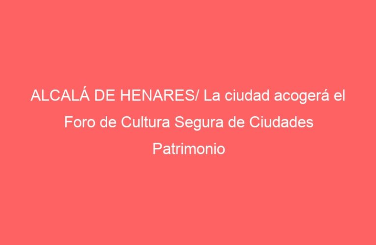 ALCALÁ DE HENARES/ La ciudad acogerá el Foro de Cultura Segura de Ciudades Patrimonio