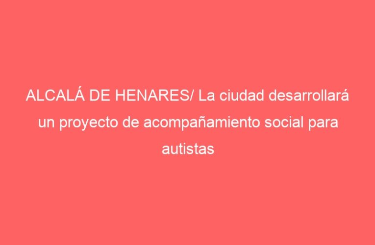ALCALÁ DE HENARES/ La ciudad desarrollará un proyecto de acompañamiento social para autistas