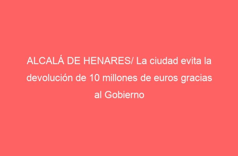 ALCALÁ DE HENARES/ La ciudad evita la devolución de 10 millones de euros gracias al Gobierno central