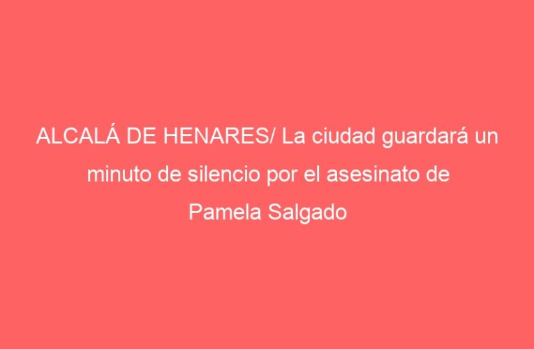 ALCALÁ DE HENARES/ La ciudad guardará un minuto de silencio por el asesinato de Pamela Salgado