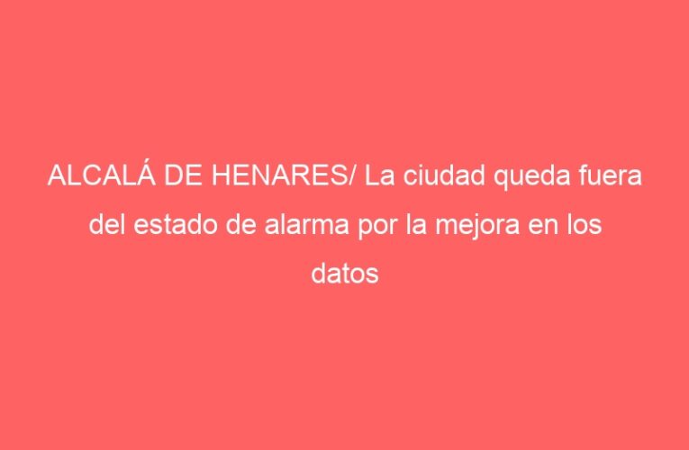 ALCALÁ DE HENARES/ La ciudad queda fuera del estado de alarma por la mejora en los datos