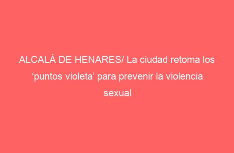 ALCALÁ DE HENARES/ La ciudad retoma los ‘puntos violeta’ para prevenir la violencia sexual