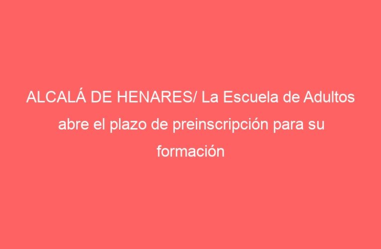 ALCALÁ DE HENARES/ La Escuela de Adultos abre el plazo de preinscripción para su formación