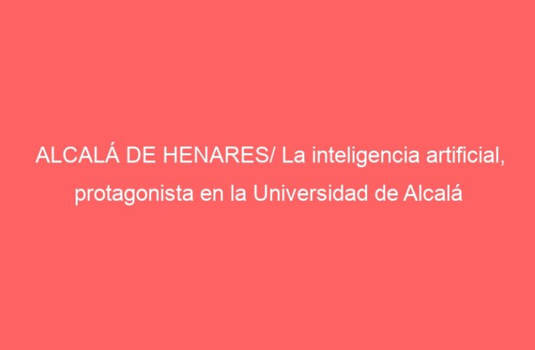 ALCALÁ DE HENARES/ La inteligencia artificial, protagonista en la Universidad de Alcalá