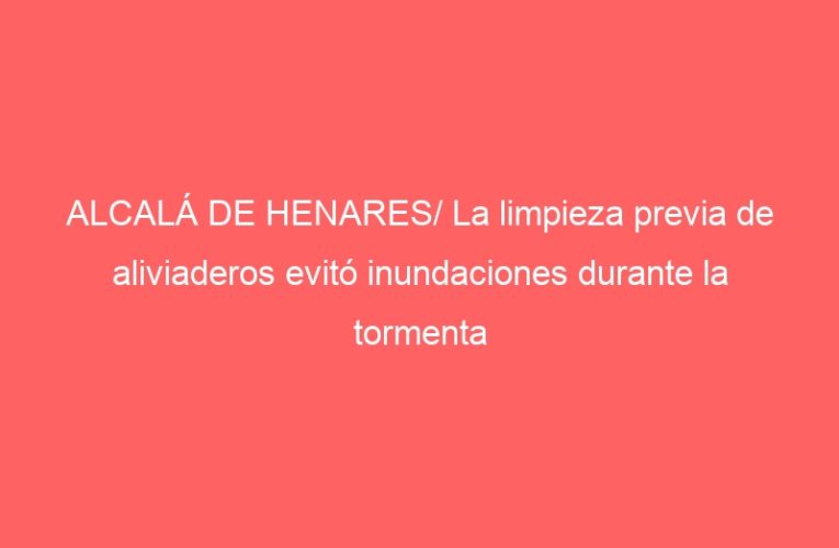 ALCALÁ DE HENARES/ La limpieza previa de aliviaderos evitó inundaciones durante la tormenta