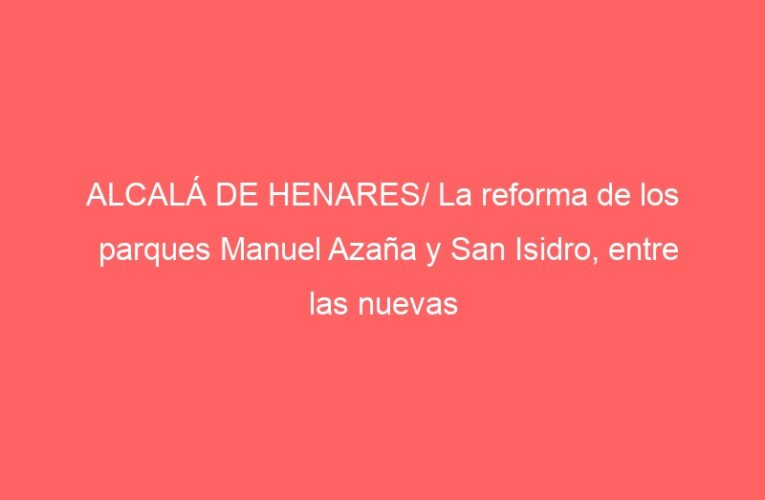 ALCALÁ DE HENARES/ La reforma de los parques Manuel Azaña y San Isidro, entre las nuevas inversiones para la ciudad