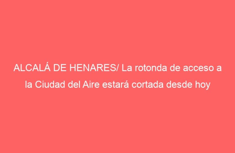 ALCALÁ DE HENARES/ La rotonda de acceso a la Ciudad del Aire estará cortada desde hoy