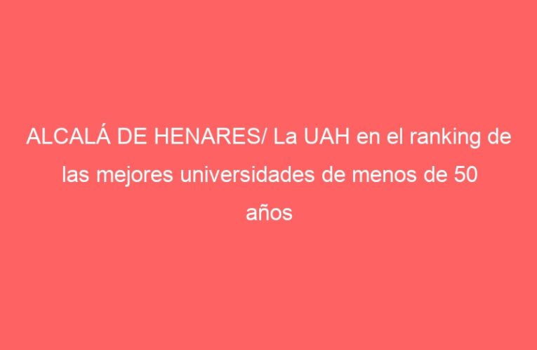 ALCALÁ DE HENARES/ La UAH en el ranking de las mejores universidades de menos de 50 años
