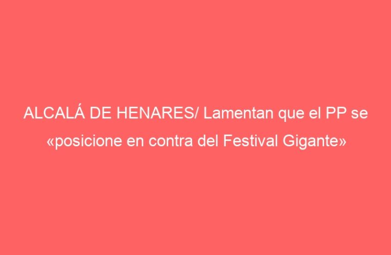ALCALÁ DE HENARES/ Lamentan que el PP se «posicione en contra del Festival Gigante»