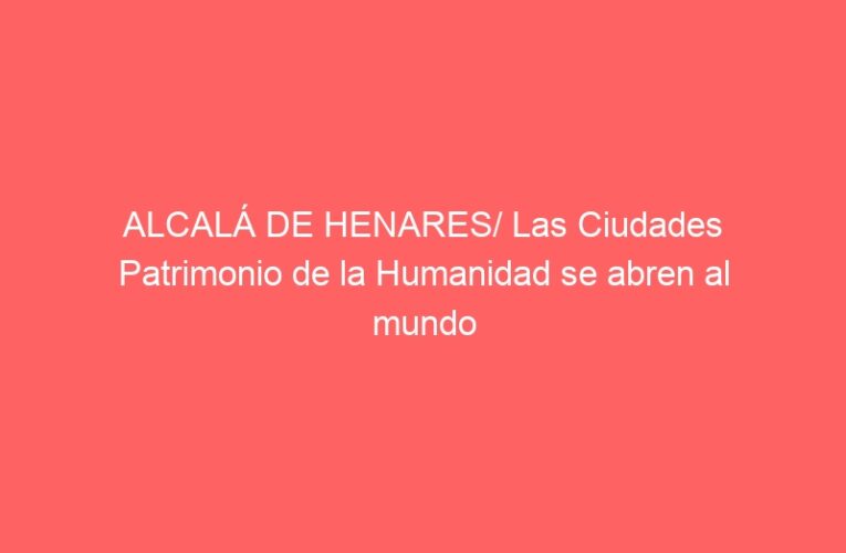 ALCALÁ DE HENARES/ Las Ciudades Patrimonio de la Humanidad se abren al mundo