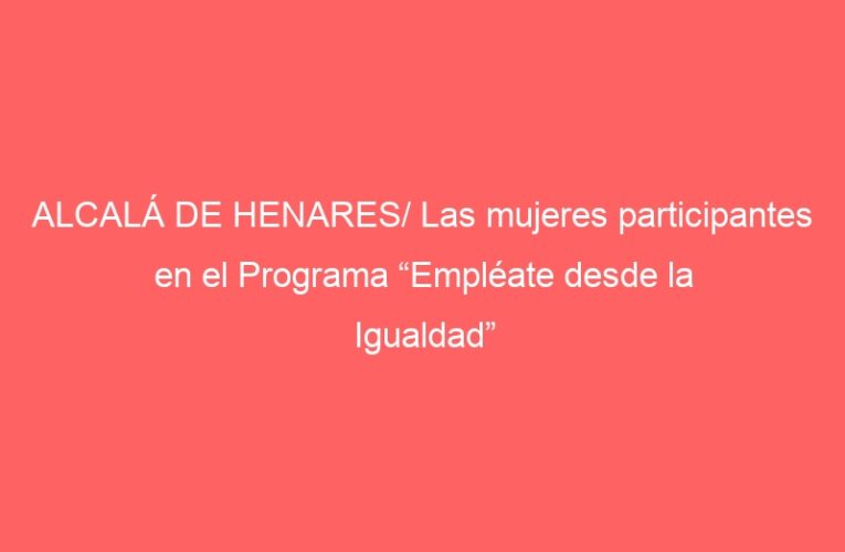 ALCALÁ DE HENARES/ Las mujeres participantes en el Programa “Empléate desde la Igualdad” reciben sus diplomas