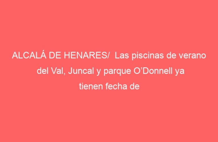 ALCALÁ DE HENARES/  Las piscinas de verano del Val, Juncal y parque O’Donnell ya tienen fecha de apertura