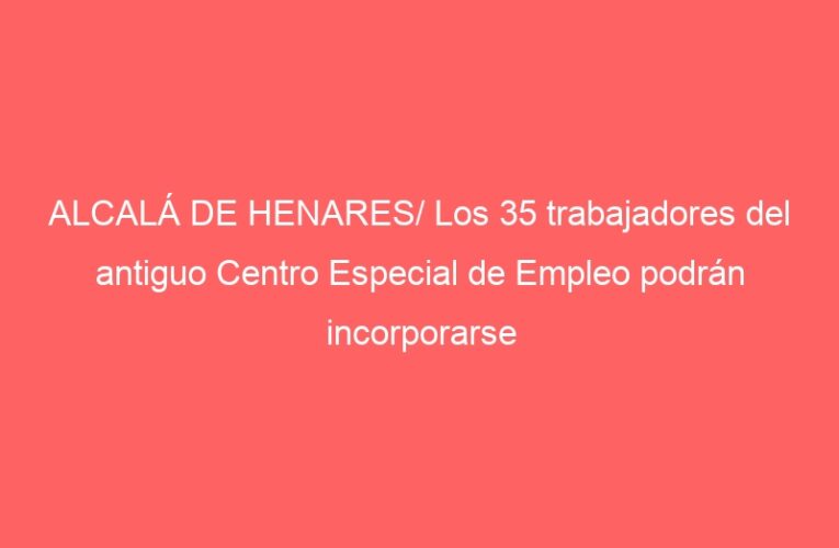 ALCALÁ DE HENARES/ Los 35 trabajadores del antiguo Centro Especial de Empleo podrán incorporarse a la nueva empresa