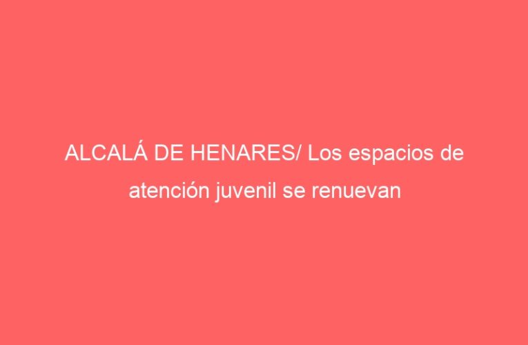 ALCALÁ DE HENARES/ Los espacios de atención juvenil se renuevan