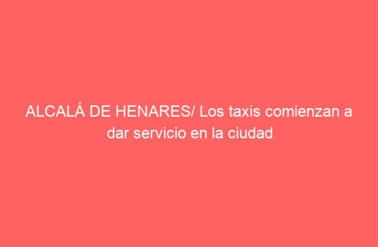 ALCALÁ DE HENARES/ Los taxis comienzan a dar servicio en la ciudad
