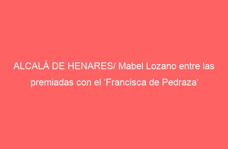 ALCALÁ DE HENARES/ Mabel Lozano entre las premiadas con el ‘Francisca de Pedraza’