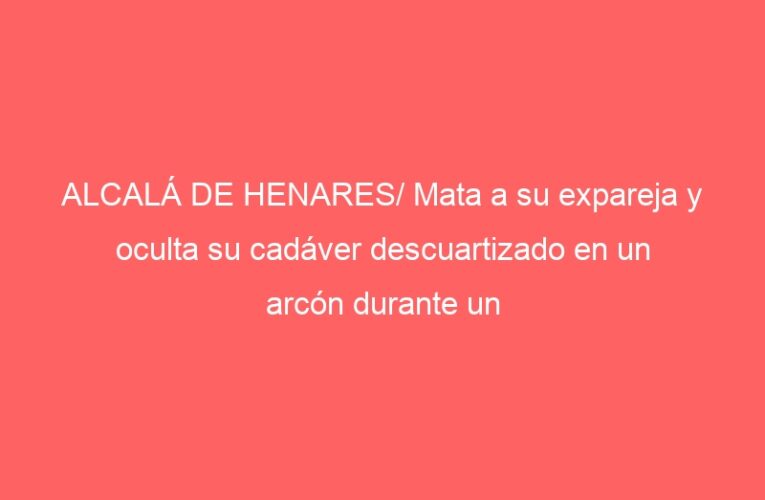 ALCALÁ DE HENARES/ Mata a su expareja y oculta su cadáver descuartizado en un arcón durante un año