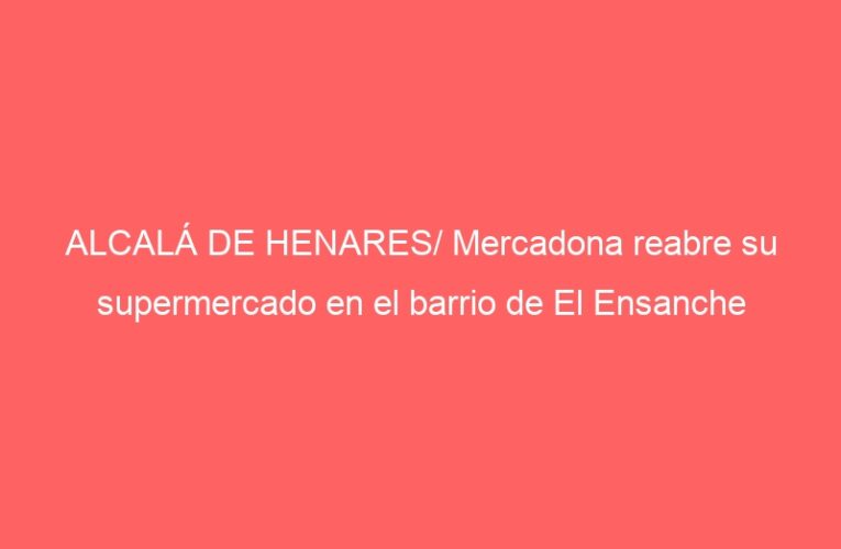 ALCALÁ DE HENARES/ Mercadona reabre su supermercado en el barrio de El Ensanche