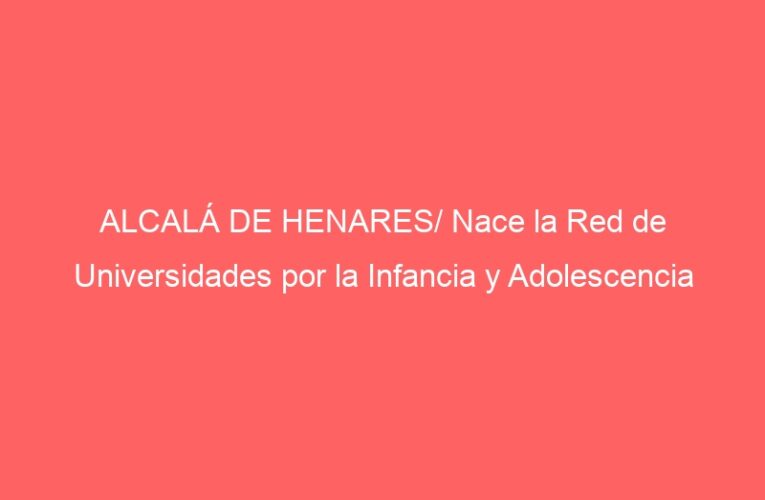 ALCALÁ DE HENARES/ Nace la Red de Universidades por la Infancia y Adolescencia