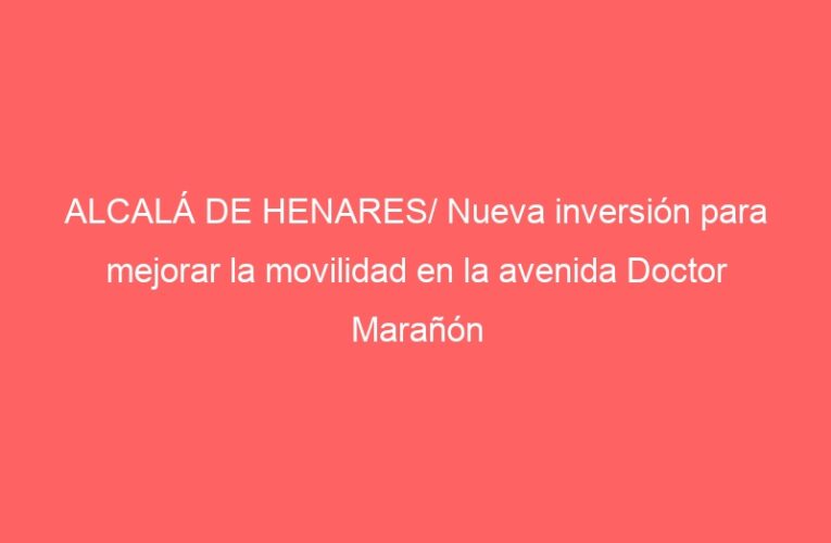 ALCALÁ DE HENARES/ Nueva inversión para mejorar la movilidad en la avenida Doctor Marañón