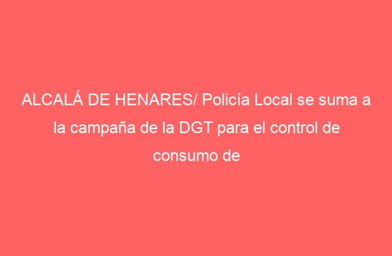 ALCALÁ DE HENARES/ Policía Local se suma a la campaña de la DGT para el control de consumo de alcohol y drogas